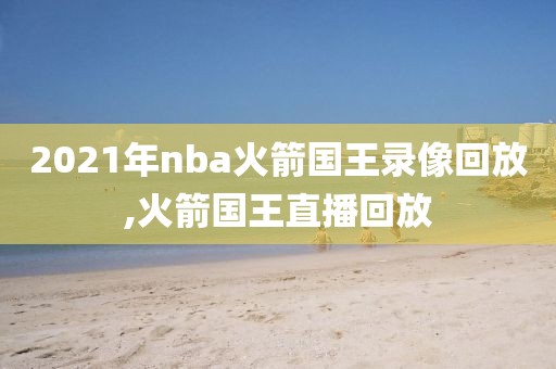 2021年nba火箭国王录像回放,火箭国王直播回放