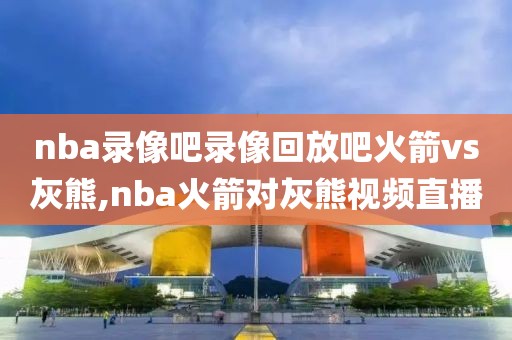 nba录像吧录像回放吧火箭vs灰熊,nba火箭对灰熊视频直播