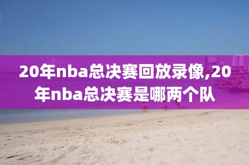 20年nba总决赛回放录像,20年nba总决赛是哪两个队