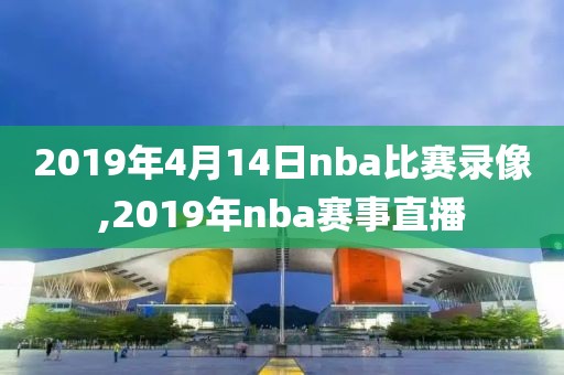 2019年4月14日nba比赛录像,2019年nba赛事直播