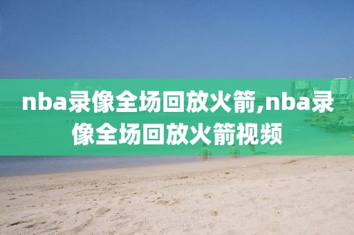 nba录像全场回放火箭,nba录像全场回放火箭视频