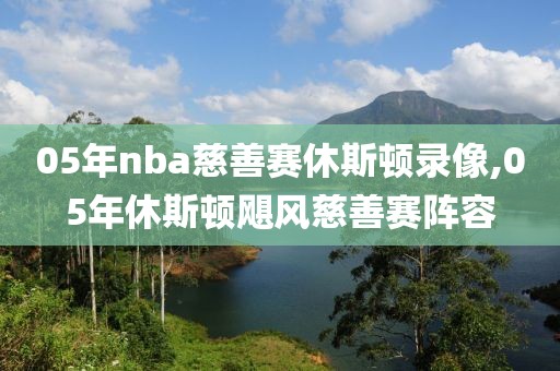 05年nba慈善赛休斯顿录像,05年休斯顿飓风慈善赛阵容