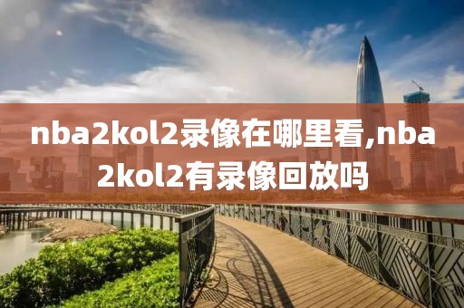 nba2kol2录像在哪里看,nba2kol2有录像回放吗