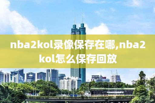 nba2kol录像保存在哪,nba2kol怎么保存回放