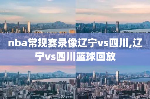 nba常规赛录像辽宁vs四川,辽宁vs四川篮球回放