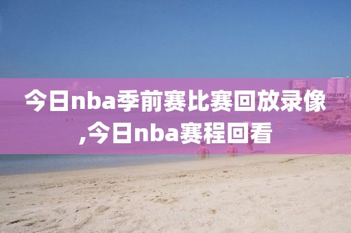今日nba季前赛比赛回放录像,今日nba赛程回看