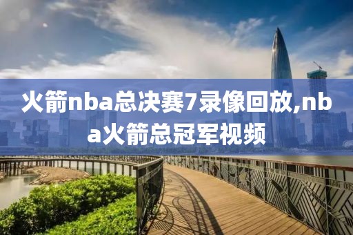 火箭nba总决赛7录像回放,nba火箭总冠军视频