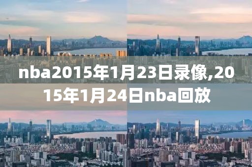 nba2015年1月23日录像,2015年1月24日nba回放