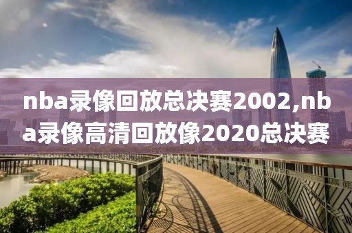 nba录像回放总决赛2002,nba录像高清回放像2020总决赛