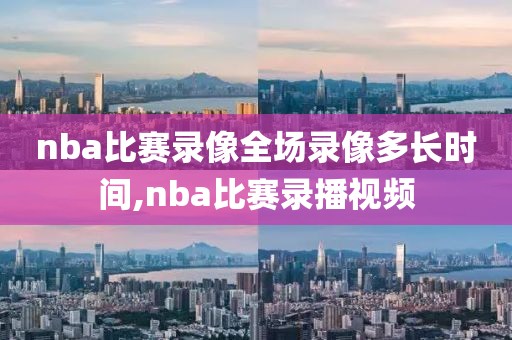 nba比赛录像全场录像多长时间,nba比赛录播视频