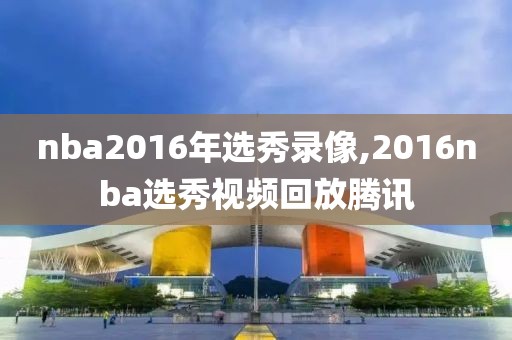 nba2016年选秀录像,2016nba选秀视频回放腾讯