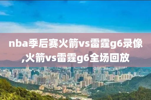 nba季后赛火箭vs雷霆g6录像,火箭vs雷霆g6全场回放