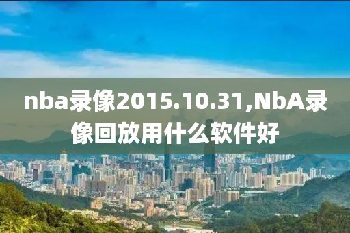 nba录像2015.10.31,NbA录像回放用什么软件好
