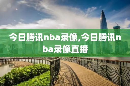 今日腾讯nba录像,今日腾讯nba录像直播