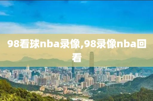 98看球nba录像,98录像nba回看