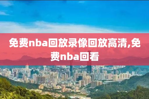 免费nba回放录像回放高清,免费nba回看