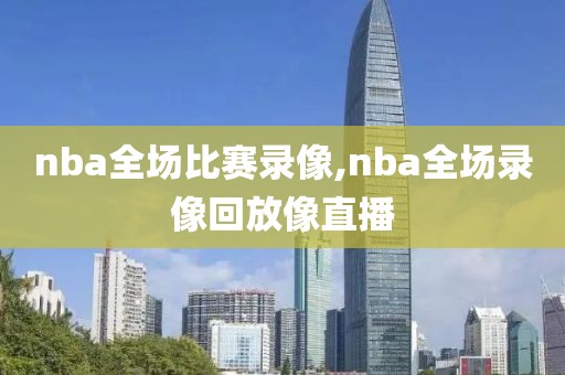 nba全场比赛录像,nba全场录像回放像直播