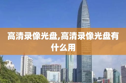 高清录像光盘,高清录像光盘有什么用