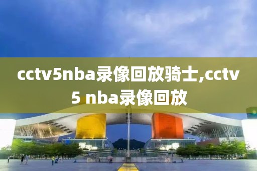 cctv5nba录像回放骑士,cctv5 nba录像回放