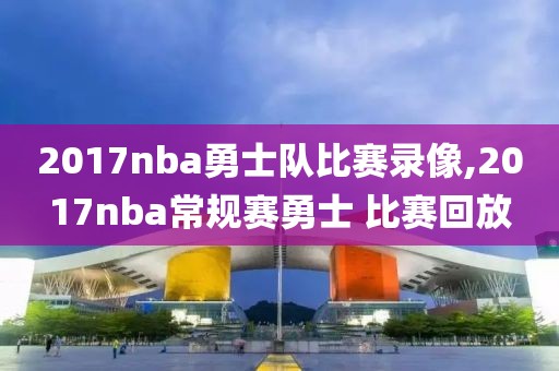 2017nba勇士队比赛录像,2017nba常规赛勇士 比赛回放