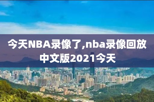 今天NBA录像了,nba录像回放中文版2021今天