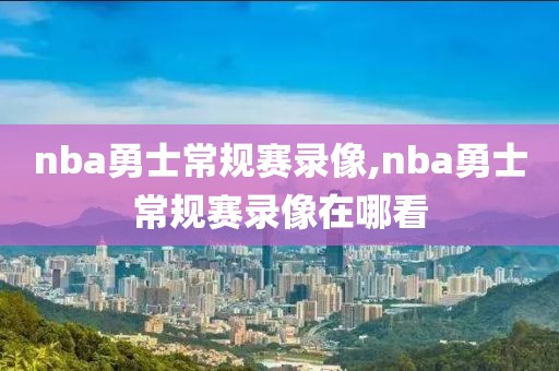 nba勇士常规赛录像,nba勇士常规赛录像在哪看