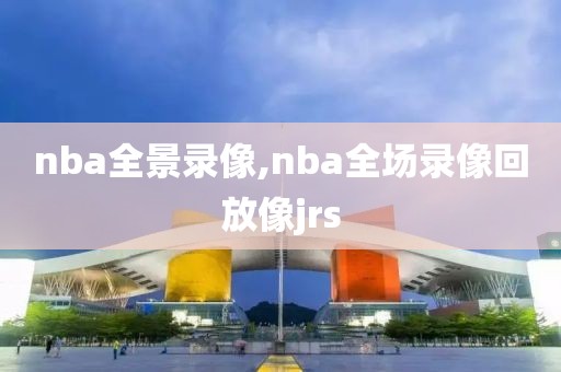 nba全景录像,nba全场录像回放像jrs