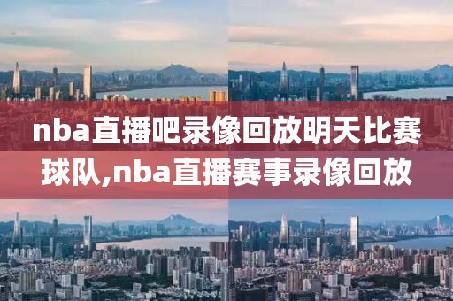 nba直播吧录像回放明天比赛球队,nba直播赛事录像回放