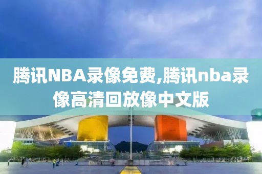 腾讯NBA录像免费,腾讯nba录像高清回放像中文版