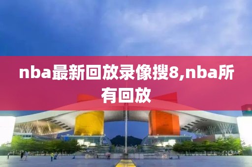 nba最新回放录像搜8,nba所有回放