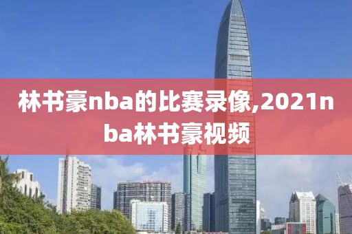 林书豪nba的比赛录像,2021nba林书豪视频