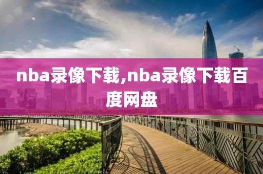 nba录像下载,nba录像下载百度网盘
