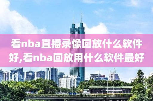 看nba直播录像回放什么软件好,看nba回放用什么软件最好