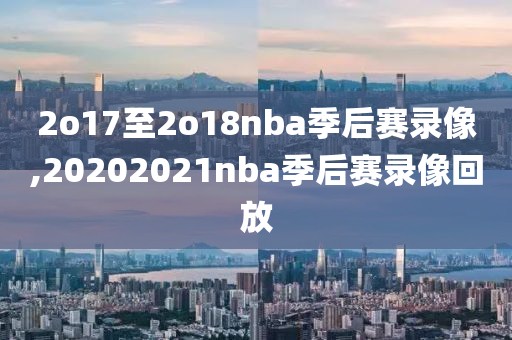 2o17至2o18nba季后赛录像,20202021nba季后赛录像回放
