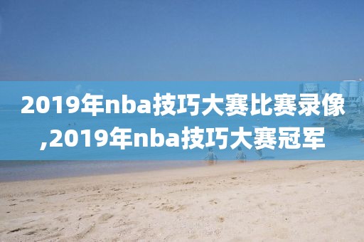 2019年nba技巧大赛比赛录像,2019年nba技巧大赛冠军