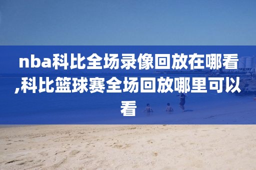 nba科比全场录像回放在哪看,科比篮球赛全场回放哪里可以看