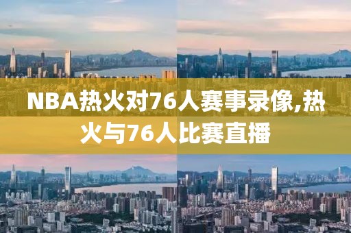 NBA热火对76人赛事录像,热火与76人比赛直播