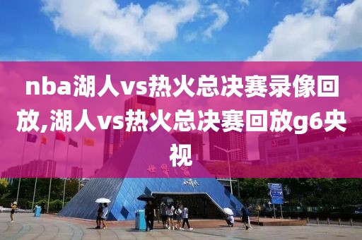 nba湖人vs热火总决赛录像回放,湖人vs热火总决赛回放g6央视