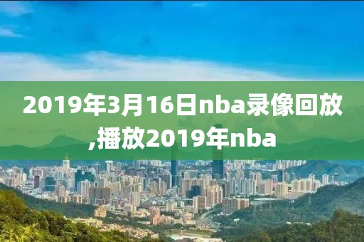 2019年3月16日nba录像回放,播放2019年nba