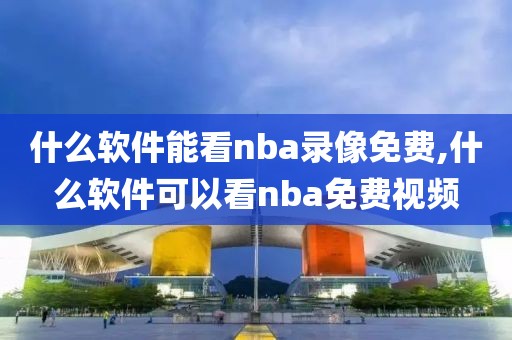 什么软件能看nba录像免费,什么软件可以看nba免费视频