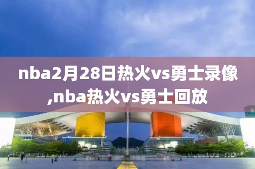 nba2月28日热火vs勇士录像,nba热火vs勇士回放