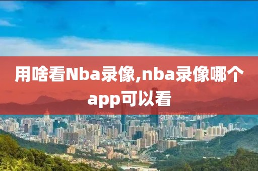 用啥看Nba录像,nba录像哪个app可以看
