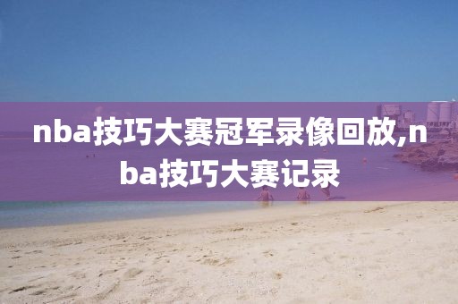 nba技巧大赛冠军录像回放,nba技巧大赛记录