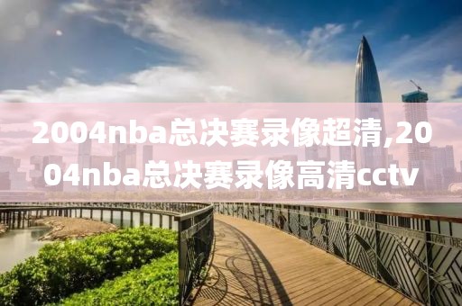 2004nba总决赛录像超清,2004nba总决赛录像高清cctv