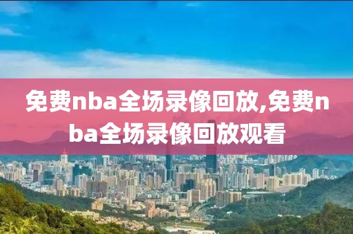 免费nba全场录像回放,免费nba全场录像回放观看