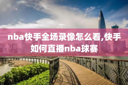 nba快手全场录像怎么看,快手如何直播nba球赛