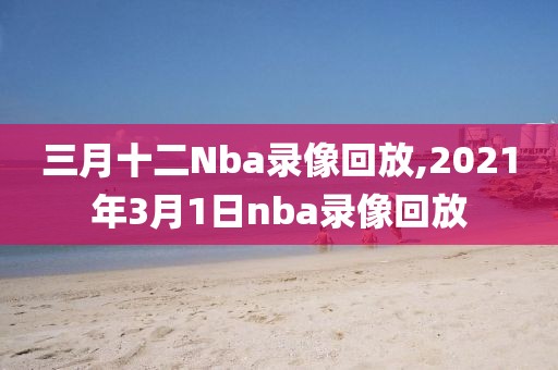 三月十二Nba录像回放,2021年3月1日nba录像回放