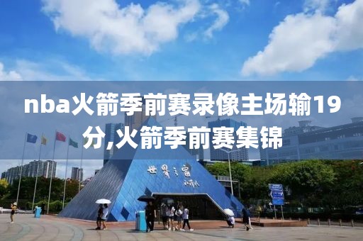 nba火箭季前赛录像主场输19分,火箭季前赛集锦