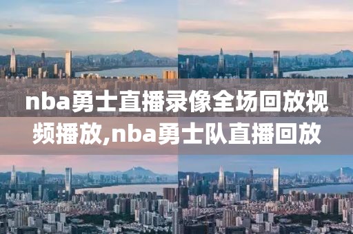 nba勇士直播录像全场回放视频播放,nba勇士队直播回放