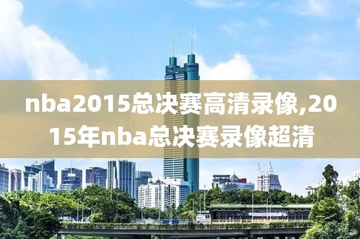 nba2015总决赛高清录像,2015年nba总决赛录像超清